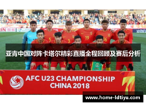 亚青中国对阵卡塔尔精彩直播全程回顾及赛后分析